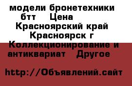 модели бронетехники (бтт) › Цена ­ 1 750 - Красноярский край, Красноярск г. Коллекционирование и антиквариат » Другое   